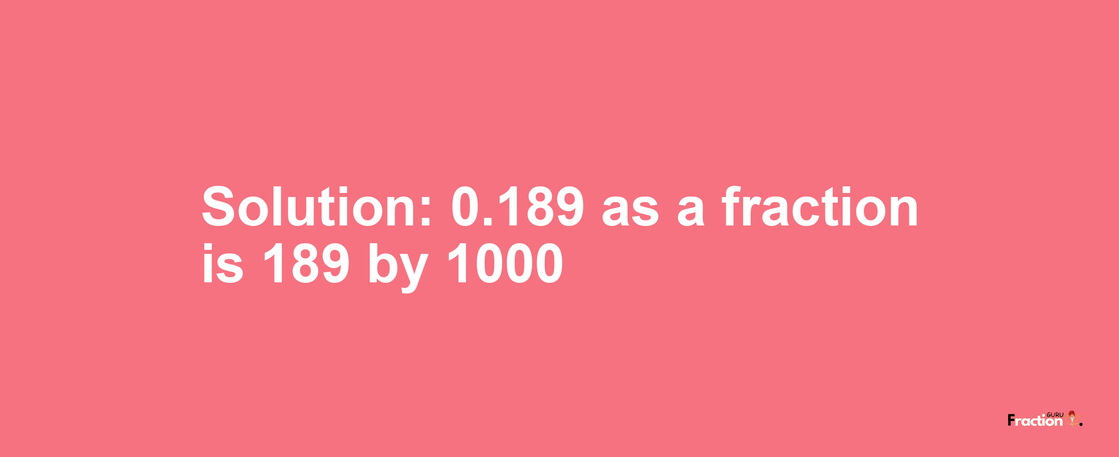 Solution:0.189 as a fraction is 189/1000
